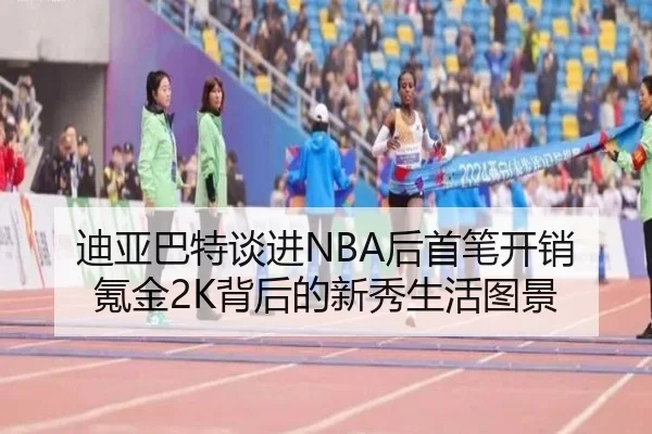 迪亚巴特谈进NBA后首笔开销 氪金2K背后的新秀生活图景